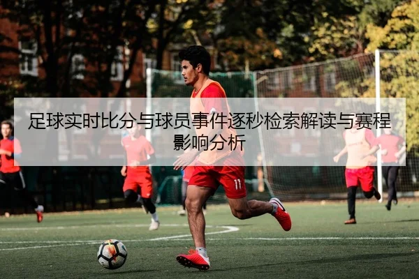 足球实时比分与球员事件逐秒检索解读与赛程影响分析